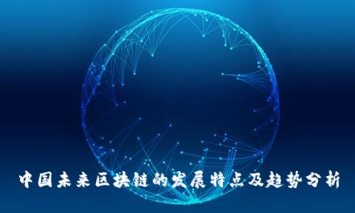 中国未来区块链的发展特点及趋势分析