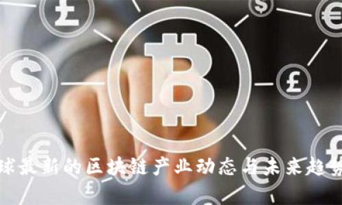 : 全球最新的区块链产业动态与未来趋势分析