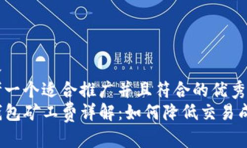 内容  
思考一个适合推广并且符合的优秀  
TP钱包矿工费详解：如何降低交易成本？