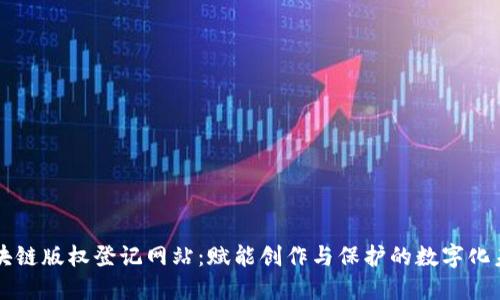 区块链版权登记网站：赋能创作与保护的数字化未来