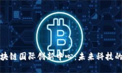 探索区块链国际创新中心：未来科技的引领者