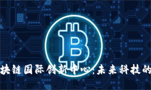 探索区块链国际创新中心：未来科技的引领者
