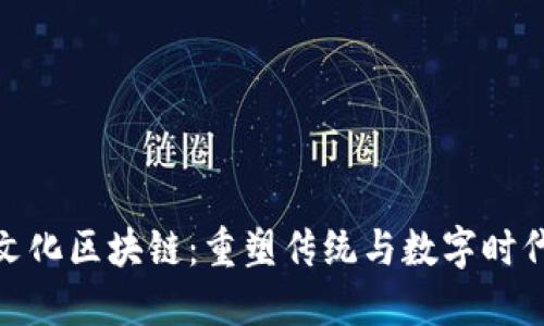 : 中国文化区块链：重塑传统与数字时代的交融