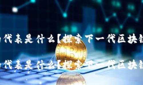 区块链4.0的代表是什么？探索下一代区块链技术的前沿

区块链4.0的代表是什么？探索下一代区块链技术的前沿