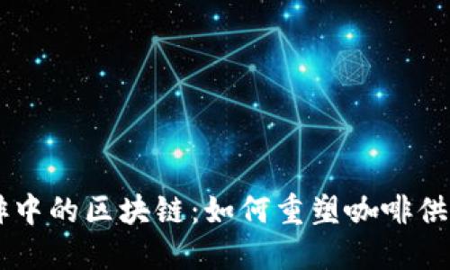星巴克咖啡中的区块链：如何重塑咖啡供应链的未来