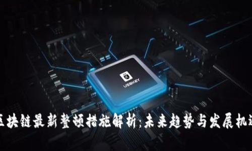 区块链最新整顿措施解析：未来趋势与发展机遇