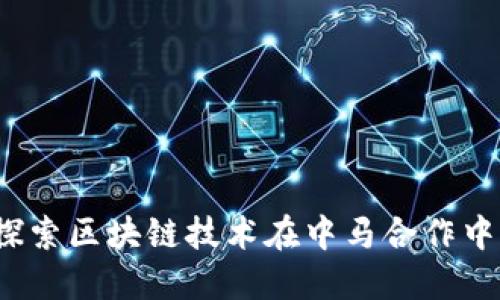 中马区块链：探索区块链技术在中马合作中的应用与发展