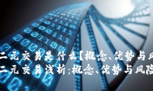 区块链二元交易是什么？概念、优势与风险分析
区块链二元交易浅析：概念、优势与风险