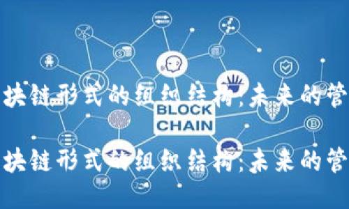 探索区块链形式的组织结构：未来的管理模式

探索区块链形式的组织结构：未来的管理模式