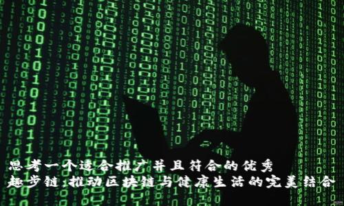 思考一个适合推广并且符合的优秀  
趣步链：推动区块链与健康生活的完美结合
