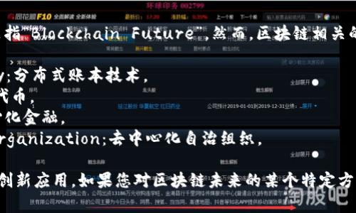 区块链的未来没有一个官方的英文缩写，它通常是指“Blockchain Future”。然而，区块链相关的许多概念和技术有其自己的一些常见缩写。例如：

1. **DLT** - Distributed Ledger Technology：分布式账本技术。
2. **NFT** - Non-Fungible Token：非同质化代币。
3. **DeFi** - Decentralized Finance：去中心化金融。
4. **DAO** - Decentralized Autonomous Organization：去中心化自治组织。

这些缩写代表了区块链技术在未来的发展方向和创新应用。如果您对区块链未来的某个特定方面感兴趣，可以提出更具体的问题！