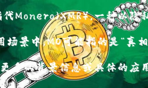 “MO”在区块链或加密货币的语境中可能有多种指代，具体含义通常依赖于上下文。以下是一些可能的解释：

1. **Market Order（市场订单）**：在交易所中，MO可能指市场订单（Market Order），这是一种即刻以当前市场价格买入或卖出的指令。

2. **Management Objective（管理目标）**：在区块链项目的管理和规划中，MO也可能作为项目或团队的管理目标的缩写。

3. **Monero（隐私币）**：在某些情况下，MO可能被用来指代Monero（XMR），一种以隐私为核心的加密货币，它强调保护用户的匿名性。

4. **Moment of Truth（真相时刻）**：在一些区块链应用场景中，MO可能指的是“真相时刻”，即在关键时刻做出决策的时刻，影响着项目的走向。

建议根据具体的上下文来判断“MO”的确切含义。如果您有更多的背景信息或具体的应用场景，可以提供出来，这样我可以为您做更精确的解析。