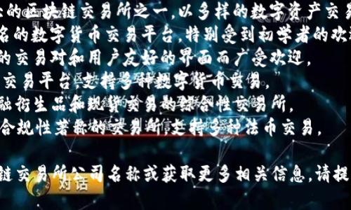 区块链交易所公司名称可以有很多不同的选择，以下是一些常见的区块链交易所公司名称示例：

1. **Binance**：全球最大的区块链交易所之一，以多样的数字资产交易而闻名。
2. **Coinbase**：国外著名的数字货币交易平台，特别受到初学者的欢迎。
3. **KuCoin**：以其丰富的交易对和用户友好的界面而广受欢迎。
4. **Huobi**：成立较早的交易平台，支持多种数字货币交易。
5. **OKEx**：提供多种金融衍生品和现货交易的综合性交易所。
6. **Kraken**：以安全和合规性著称的交易所，支持多种法币交易。

如果您想寻找特定的区块链交易所公司名称或获取更多相关信息，请提供更多上下文或特定需求。