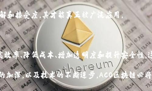 ACO区块链通常指代“自动化合同组织”(Automated Contract Organization)区块链，它是一种利用区块链技术来实现自动化合同管理和执行的系统。以下是对这一概念的详细解读。

### ACO区块链的基本概念

区块链技术是一种去中心化的、分布式的账本技术。它使得数据能够在多个参与者之间安全、透明地共享。在这个基础上，ACO区块链将重点放在自动化合同的执行上。

#### 自动化合同的定义

自动化合同，又称智能合约，它是利用代码自动执行合约条款的计算机程序。当满足特定条件时，智能合约会自动执行相关操作。

### ACO区块链的工作原理

ACO区块链结合区块链的特性，背景下运行智能合约。以下是其基本工作流程：

1. **合同创建**：用户通过链上工具创建智能合约，定义合约内容和条件。
2. **合约部署**：该智能合约部署到区块链网络中，其他参与者可以查看、审计。
3. **事件触发**：当预设条件被满足时，合约会自动执行。例如，一笔款项的支付、资产的转移等。
4. **交易记录**：所有执行的结果都会被记录在区块链上，确保数据的不可篡改性和可追溯性。

### ACO区块链的优势

使用ACO区块链有几个显著的优势：

#### 1. 提高效率

传统的合同执行往往需要人工确认和干预。ACO区块链的自动化特点，可以显著减少中介的参与，加速执行过程。

#### 2. 降低成本

通过减少中介费用和人工处理成本，使用ACO区块链可以在长远中节约大量资金。

#### 3. 增加透明度

所有交易都记录在公开的区块链上，任何人都可以查阅和验证。这种透明性能够增强参与者之间的信任。

#### 4. 提升安全性

信息在区块链上的存储是加密且分布式，降低了单点故障和数据泄露的风险。

### ACO区块链在各行业的应用

ACO区块链已经在很多行业得到了应用，这里列举几个典型案例：

#### 1. 金融服务

在金融领域，ACO区块链可以用来处理贷款和支付合约。智能合约可以自动审核信用和执行转账，大大提高了响应速度。

#### 2. 供应链管理

在供应链中，可以通过ACO区块链跟踪产品从生产到销售的每一个环节。智能合约可以在产品到达指定地点时自动进行付款。

#### 3. 房地产

房地产交易中的合同往往涉及复杂的条款和多个参与方。利用ACO区块链，可以简化交易过程，提供自动化的产权转移。

#### 4. 医疗健康

ACO区块链还能够在医疗健康管理中发挥作用。患者的健康数据可以通过智能合约安全地共享给不同医疗机构，确保隐私和安全。

### ACO区块链的未来

随着技术的发展，ACO区块链有望在未来得到更广泛的应用。越来越多的企业开始意识到智能合约带来的好处。以下是对ACO区块链未来发展的几点展望：

#### 1. 法律和合规

随着监管环境的变化，ACO区块链可能需要与传统法律框架相结合，以确保其合规性。这将是推动其广泛应用的重要因素之一。

#### 2. 技术进步

随着区块链技术的持续发展，ACO区块链的性能和可扩展性将不断提升，使其能够处理更多的交易和复杂合约。

#### 3. 市场教化

对于企业和公众来说，普及教育至关重要。只有提高对ACO区块链的理解和接受度，其才能真正被广泛应用。

### 结语

ACO区块链正在成为商务和法律合约执行的新趋势。它的优势包括提高效率、降低成本、增加透明度和提升安全性。这些特点使得ACO区块链在多个行业中展现出巨大的潜力。

尽管目前还面临一些技术和法律挑战，但随着人们对区块链技术认识的加深，以及技术的不断进步，ACO区块链必将在未来的商业世界中发挥更加重要的作用。