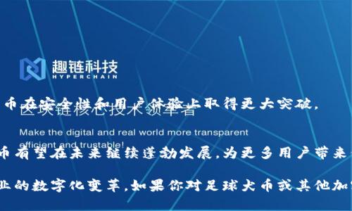 足球犬币（Dogecoin）是一种基于区块链技术的加密货币，最初作为一种玩笑而创建，后因其活泼的社区和乐观的文化，逐渐发展成为一种具有投资价值和广泛应用的数字资产。具体而言，足球犬币是Dogecoin的一个变种或特定实例，以足球为主题，结合了加密货币和足球这两种受欢迎的元素。

以下是关于足球犬币和区块链的一些关键点：

### 什么是区块链？

区块链的基本概念
区块链是一种去中心化的数字账本技术，用于记录交易和数据。它由多个“区块”组成，每个区块包含一组数据。这些区块通过加密技术相连，形成一个链条，确保数据的安全性和不可篡改性。

区块链的特点
区块链的主要特点包括去中心化、安全性、透明性和不可篡改性。这些特点使得区块链在众多领域得到了应用，包括金融、供应链管理、医疗等。

### 足球犬币的起源与发展

足球犬币的起源
足球犬币起源于对Dogecoin的热爱，通过结合流行的足球文化，吸引了大量足球迷和加密货币投资者。它不仅作为一种数字货币，也成为一种社区文化的象征。

足球犬币的发展
随着加密货币市场的扩大，足球犬币得到了越来越多的关注。许多足球俱乐部和相关公司开始支持和接受这种数字货币，以满足球迷的需求。

### 足球犬币的特性

用户友好性
足球犬币设计之初目标是让更多的人能够轻松使用它。无论是购买足球周边商品，还是参与体育活动，用户都能便捷地使用足球犬币进行交易。

社区文化
足球犬币的社区由热情的足球迷和加密货币爱好者组成。他们通过社交媒体、论坛等平台分享自己的观点、交易经验以及对足球的热情，增强了整个社区的凝聚力。

### 足球犬币的应用场景

在线购物
许多在线商店开始接受足球犬币支付。用户可以用这种数字货币购买球衣、门票等足球周边商品，进一步推广足球犬币的使用。

赛事赞助
一些足球俱乐部或赛事开始与足球犬币合作，成为其赞助商。这不仅提高了足球犬币的曝光率，同时也打造了与明星球员的合作关系，吸引更多球迷参与其中。

### 投资足球犬币的潜力

投资收益
足球犬币在加密货币交易市场上也逐渐显示出其投资价值。由于市场需求的增加，许多投资者希望借助足球犬币获得收益。

风险与挑战
当然，投资加密货币也伴随着风险。市场波动性极大，投资者需谨慎评估自己的投资策略与风险承受能力。

### 足球犬币的前景展望

未来的发展方向
未来，足球犬币的发展可能会集中在与更多足球俱乐部的合作，以增加其应用场景。同时，技术的不断进步也可能使得足球犬币在安全性和用户体验上取得更大突破。

结论
足球犬币代表了加密货币与体育文化的完美融合，吸引了大量投资者和球迷的关注。随着技术的发展和市场的变化，足球犬币有望在未来继续蓬勃发展，为更多用户带来价值。

通过进一步的推广和应用，足球犬币可以在加密货币市场中占据一席之地，实现其与足球文化的深度结合，推动传统体育行业的数字化变革。如果你对足球犬币或其他加密货币感兴趣，建议您保持关注市场动态，谨慎投资。