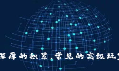 区块链高级玩家的名字并不是一个固定的概念，它可能指的是那些在区块链领域具有丰富经验和技能的人物。这些高级玩家通常在技术、投资、或应用开发方面有深厚的积累。常见的高级玩家名字可能是一些知名的区块链专家、开发者或投资者，他们可能在行业内享有很高的声誉。如果你是指特定的人物，请提供更多的上下文，以便我能更好地帮助你。