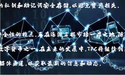 TFC（The Future Coin）是一种区块链技术，旨在为用户提供安全、透明和高效的数字资产交易平台。TFC 作为一种去中心化的数字货币，其主要特点包括快速交易、低费用和用户友好的界面。

### TFC的基本概念

什么是TFC?
TFC（The Future Coin）是一种新兴的加密货币，采用区块链技术。它的目标是通过去中心化的金融系统，赋予用户更大的控制权，确保交易的透明性和安全性。

TFC的架构
TFC使用了一种独特的区块链架构。这种架构允许更快的交易确认时间。同时，它采用了高级的加密技术，确保用户的交易和数据安全。区块链的去中心化特性让每个用户都能参与到网络的维护中。

### TFC的特点

快速交易
TFC的一个显著特点是快速的交易速度。传统的金融系统在处理交易时，通常需要数小时甚至几天的时间。而使用TFC，交易几乎可以在几分钟内完成。这对于需要快速交易的用户来说，尤为重要。

低交易费用
TFC的交易费用相对较低。这使得它成为普通用户和小企业的理想选择。在加密货币交易中，费用往往成为用户考虑的重要因素。TFC通过区块链技术，降低了交易成本。

安全性
TFC使用先进的加密技术，确保所有用户的资产安全。区块链的不可篡改性确保了交易的可信性。这种安全性是许多用户选择使用TFC的主要原因之一。

### TFC的应用场景

在线支付
TFC可以被广泛应用于在线支付。随着电子商务的蓬勃发展，越来越多的商家开始接受加密货币作为支付方式。TFC以其快速和低成本的特点，成为了理想的在线支付选择。

跨境汇款
跨境汇款时常伴随着高昂的手续费和漫长的时间。使用TFC进行跨境汇款，既能节省成本，又能提高效率。这使得TFC在国际贸易和个人汇款中的应用越来越广泛。

投资资产
TFC也被视为一种投资资产。类似于比特币和以太坊，TFC的价值会随着市场需求而波动。许多投资者开始关注TFC，希望通过投资于这种新兴的数字货币来获取收益。

### TFC的市场前景

未来的发展潜力
随着区块链技术的不断成熟和加密货币的普及，TFC的市场前景被广泛看好。越来越多的用户和企业开始认识到去中心化金融的优势。此外，TFC团队也在不断探索新的应用场景，以便进一步提升其市场竞争力。

社区支持
TFC拥有一个活跃的社区，社区成员可以参与到TFC的发展中。用户的反馈和建议对于TFC的改进至关重要。通过这种方式，TFC能够不断其产品，满足用户的需求。

### 如何获取TFC

购买途径
用户可以通过各大加密货币交易所购买TFC。此外，某些平台也支持使用法定货币直接购买。对于新手用户来说，选择一个友好的交易平台是非常重要的。

存储方式
TFC可以存储在用户的钱包中。选择一个安全、可靠的钱包至关重要。用户应确保他们的私钥和助记词安全存储，以避免资产损失。

### 结语

TFC（The Future Coin）作为一个新兴的区块链项目，凭借其快速交易、低费用和高安全性的特点，正在逐渐占据市场一席之地。随着越来越多的应用场景被开发，TFC的未来发展充满了潜力。 

无论是作为在线支付工具、跨境汇款方式，还是投资资产，TFC都有望成为用户首选的数字货币之一。在未来的发展中，TFC将继续创新，以满足不断变化的市场需求。作为用户，保持关注是了解这个新兴市场的重要途径。

如果你对TFC或者其他区块链技术有进一步的兴趣，建议密切关注其官方网站和社交媒体渠道，以获取最新的信息和动态。