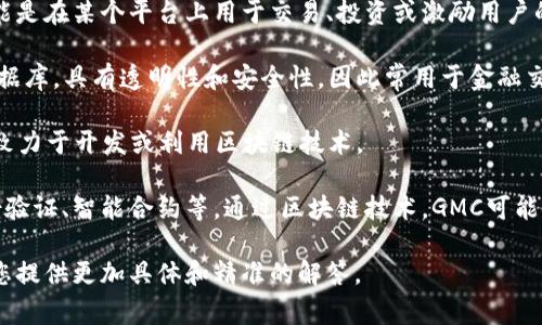 GMC区块链是指某一特定平台或项目名下的区块链技术，通常与数字货币、智能合约或去中心化应用（dApps）等相关联。因为有多个项目可能使用“GMC”这一简称，所以其具体含义可能会有所不同。以下是一些可能的解释：

1. **GMC作为数字货币**：在某些情况下，GMC可能指一种数字货币或代币。例如，它可能是在某个平台上用于交易、投资或激励用户的加密货币。

2. **区块链技术**：GMC可能代表使用区块链技术的项目。区块链是一个去中心化的数据库，具有透明性和安全性，因此常用于金融交易、供应链管理等领域。

3. **特定项目**：有些情况下，GMC可能是某个特定项目、平台或公司的名字，这个项目致力于开发或利用区块链技术。

4. **GMC的应用场景**：GMC区块链的应用场景可以广泛，包括但不限于金融服务、身份验证、智能合约等。通过区块链技术，GMC可能旨在提升某领域的效率和透明度。

如果您有兴趣了解特定的GMC区块链项目或平台，请提供更多详细信息，这样我可以给您提供更加具体和精准的解答。