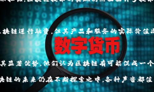 区块链技术是一种具有变革潜力的创新性技术。对区块链技术的态度因人而异，主要可以归纳为以下几种观点：

### 积极支持

许多人认为区块链是未来的趋势。它提供了一种去中心化和安全的数据管理方式。因为区块链的数据不可篡改，交易透明，很多金融机构和初创企业都积极探索其在金融服务、供应链管理、医疗健康等领域的应用。

### 谨慎观察

一些专家和学者持谨慎态度。他们认可区块链的潜力，但对其应用的成熟性和合规性表示担忧。区块链技术的实现仍然面临许多技术和法律上的障碍，例如网络安全问题、隐私保护，以及法规的不健全。

### 怀疑和反对

有些人对区块链技术持怀疑态度，认为其只是泡沫。对此，他们指出许多初创公司依靠区块链进行融资，但其产品和服务的实际价值尚不明确。再者，有人担心区块链技术的环境影响，例如比特币挖矿所带来的高能耗问题。

### 综合观点

还有许多人对区块链持中立或综合的看法。虽然他们认识到区块链的缺点，但也不忽视其显著优势。他们认为区块链有可能促成一个更加透明和公正的社会，但这需要时间和进一步的技术发展。

总的来说，对区块链技术的态度复杂多样，取决于个人的背景、行业和对技术的理解。区块链的未来仍在不断探索之中，各种声音都值得关注。