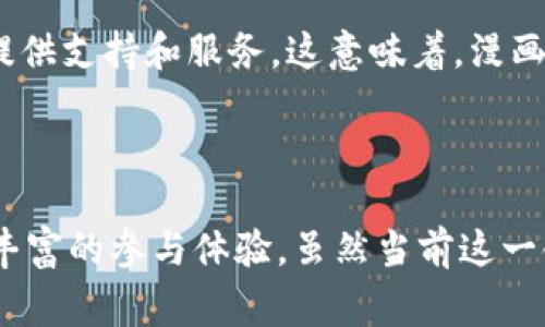 漫画区块链通常指的是将区块链技术应用于漫画行业的一种新兴趋势。区块链是一种分布式账本技术，能够安全地存储和交易数据。它在数字内容创作、版权保护、交易和流通上有很多潜在的应用，漫画行业也不例外。

### 漫画区块链的关键应用

#### 1. 版权保护
在漫画行业，版权问题一直是一个重要的挑战。通过区块链，漫画创作者可以将他们的作品上链，从而实现版权的确权。每当一部漫画被创作出来，相关的版权信息可以被记录在一个不可篡改的分布式账本上。这能有效防止盗版行为，并为创作者提供法律依据来维护自己的权益。

#### 2. 数字资产
漫画作品也可以作为数字资产在区块链上进行交易。通过将漫画转化为NFT（非同质化代币），创作者可以将其数字作品独特化，并且可以通过区块链平台进行交易。这种方式不仅为创作者提供了新的收入来源，也使得收藏者可以有机会以全新方式拥有原作。

#### 3. 直接与读者互动
区块链技术还可以为漫画创作者提供与读者直接互动的机会。通过去中心化的平台，创作者可以直接向粉丝发布作品，而无需依赖传统的出版商。这种方式能够减少中介环节，提高收益分成的透明度。

#### 4. 众筹与融资
在漫画创作初期，往往会面临资金不足的问题。区块链技术提供了一种新的众筹方式。创作者可以通过发行代币来筹集资金，粉丝可以提前购买代币作为对作品的支持。在作品推出后，这种代币的价值可能会随着作品的成功而上涨，粉丝也能够分享其中的收益。

### 漫画区块链的未来展望

随着区块链技术的不断发展，漫画行业也将迎来新的机遇。越来越多的创作者和投资者开始意识到这一技术的潜力，许多区块链平台正致力于为漫画创作提供支持和服务。这意味着，漫画区块链的应用将会进一步扩大，影响到创作、传播和交易的每一个环节。

### 小结

总的来说，漫画区块链代表了一种创新的思维方式。通过结合传统艺术与现代技术，能够更好地保护创作者权益，促进作品的流通。同时，也为读者提供了更丰富的参与体验。虽然当前这一领域仍处于探索阶段，但它的发展潜力不可小觑。在不久的将来，我们或许能够看到更多基于区块链的漫画项目问世，为用户带来更加多元化的选择与体验。