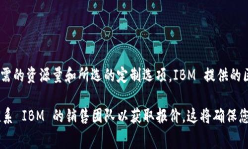 IBM 区块链的订阅费用可能因多种因素而异，例如使用的特定服务、所需的资源量和所选的定制选项。IBM 提供的区块链解决方案通常包含各种不同的套餐，以满足不同规模企业的需求。

为了找到最准确和最新的费用信息，建议访问 IBM 官方网站或直接联系 IBM 的销售团队以获取报价。这将确保您获得最符合您需求的信息。
