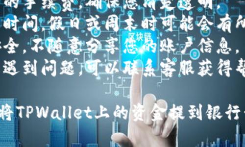 要将TPWallet中的资金提到银行卡，您可以按照以下步骤进行操作：

### 第一步：确认账户信息
在进行任何提款操作之前，确保您的TPWallet账户信息是完整的。您需要确认以下几点：

1. **实名认证**：确保您的TPWallet账户已经通过实名认证。这通常是提款的必要步骤。
2. **绑定银行卡**：确保您的银行卡已经成功绑定在TPWallet中。

### 第二步：登录TPWallet
打开TPWallet的应用或官网，使用您的账户信息进行登录。

### 第三步：进入提款页面
在登录后，找到“提款”或“提现”选项。这通常位于主页面的导航菜单中。

### 第四步：选择提款方式
在提款页面，选择您希望提现的方式，通常会有“银行卡提现”选项。点击进入。

### 第五步：输入提现金额
在提现界面，您需要输入您希望提取的金额。确保您输入的金额在可提现的范围内。

### 第六步：确认信息
系统可能会要求您确认相关信息，包括：

- 银行卡号
- 提现金额
- 相关手续费（如果有的话）

请仔细核对信息，确保无误。

### 第七步：提交申请
确认无误后，点击“提交”按钮。系统会处理您的请求，并将资金转入您绑定的银行卡。

### 第八步：等待处理
通常，资金会在一定的工作日内到达您的银行卡。请保持耐心，并定期检查您的银行账户。

### 注意事项
1. **手续费**：了解提现过程中的手续费，确保您清楚透明。
2. **时间**：资金转账通常需要时间，假日或周末时可能会有所延迟。
3. **安全性**：确保您的账户安全，不随意分享您的账户信息。
4. **客服支持**：如果在过程中遇到问题，可以联系客服获得帮助。

通过以上步骤，您就可以顺利地将TPWallet上的资金提到银行卡中。希望这信息对您有所帮助！