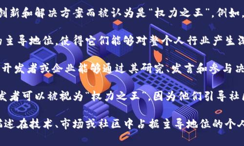 “区块链权力之王”是一个形象化的表述，可以理解为在区块链技术和行业中，具有强大影响力或主导地位的个体或组织。这个概念通常与以下几个方面相关：

1. **技术创新**：在区块链领域，某些公司或个人因其技术创新和解决方案而被认为是“权力之王”。例如，创造出革命性产品或改善现有区块链流程的人。

2. **市场影响力**：一些加密货币或区块链平台在市场上的主导地位，使得它们能够对整个人行业产生深远影响。例如，比特币和以太坊常被视为加密市场的“王者”。

3. **行业话语权**：在区块链的整个生态系统中，某些专家、开发者或企业能够通过其研究、发言和参与决策过程，影响政策、标准以及技术发展的方向。

4. **社区领导者**：在许多区块链项目中，创始人或关键开发者可以被视为“权力之王”，因为他们引导社区方向、管理资源并鼓励参与。

总之，“区块链权力之王”并没有固定的定义，但它往往用来描述在技术、市场或社区中占据主导地位的个人或组织。