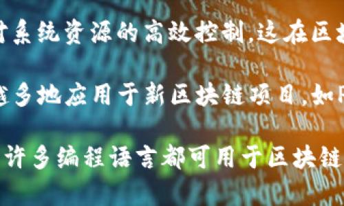 区块链是一种技术，而不是一种编程语言。它的核心概念可以用多种编程语言来实现。以下是一些与区块链相关的编程语言及其在区块链开发中的应用：

1. **Solidity**：Solidity是以太坊智能合约编程的主要语言。它是类似于JavaScript的高阶语言，专注于为以太坊区块链编写智能合约。

2. **Go**：Go语言被广泛用于区块链项目中，尤其是Hyperledger Fabric等平台。它以高性能和并发处理的能力而著称。

3. **JavaScript**：由于其广泛的应用和成熟的生态系统，JavaScript也被用于区块链开发，特别是在前端开发和与区块链进行交互的应用中。

4. **Python**：Python是一种通用编程语言，也在区块链开发中找到应用，特别是在数据分析和算法实现方面。

5. **C  **：比特币的核心代码是用C  编写的，C  提供了对系统资源的高效控制，这在区块链开发中非常重要。

6. **Rust**：Rust语言因其内存安全性和并发特性被越来越多地应用于新区块链项目，如Polkadot。

总结来说，区块链技术本身不受限于任何特定的编程语言，但许多编程语言都可用于区块链的开发，具体选择通常取决于项目的需求和生态系统。