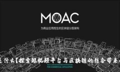 区块链抖音是什么？探索短视频平台与区块链的