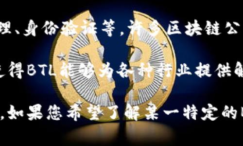 BTL（Blockchain Technology Limited）是一种与区块链技术相关的公司或项目。具体来说，BTL是一家专注于区块链技术和应用的企业，可能提供产品和服务，旨在提高商业效率、透明度和安全性。

在区块链领域，BTL可能涉及多种用途，例如数字货币的交易平台、智能合约的执行、供应链管理、身份验证等。许多区块链公司使用不同的协议和技术，来满足消费市场以及工业界的需求。

具体到BTL所涉及的技术和应用，其特点可能包括去中心化、高可扩展性和安全性。这些特点使得BTL能够为各种行业提供解决方案，从金融服务到医疗健康，再到物联网（IoT）等多个领域。

请注意，不同的项目或公司可能会有不同的名称和缩写，BTL的具体上下文可能会影响其定义。如果您希望了解某一特定的BTL项目或公司的更多详细信息，请提供更多的背景信息或相关链接，以便进行更深入的探讨。