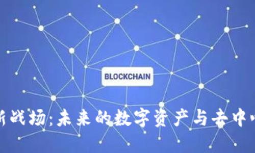 区块链金融新战场：未来的数字资产与去中心化金融机会