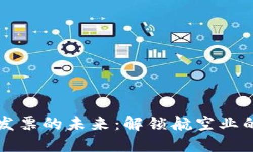 区块链航空发票的未来：解锁航空业的透明与可信