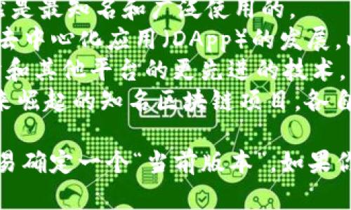 截至2023年10月，区块链技术并没有一个统一的“版本”，而是由多个不同的平台、协议和项目构成。区块链技术的主要版本和平台包括：

1. **比特币（Bitcoin）**：作为第一个区块链应用，比特币依然是最知名和广泛使用的。
2. **以太坊（Ethereum）**：以太坊引入了智能合约，推动了去中心化应用（DApp）的发展。以太坊2.0正在向Proof of Stake（权益证明）转型。
3. **布洛克链3.0（Blockchain 3.0）**：这是一种基于以太坊和其他平台的更先进的技术，旨在解决可扩展性、互操作性以及资源管理的问题。
4. **其他项目**：如Polkadot、Cardano、Solana等都是近年来崛起的知名区块链项目，各自有不同的技术特点和使用场景。

区块链技术仍在快速发展，新的协议和版本不断出现，因此不易确定一个“当前版本”。如果你对某个特定的区块链项目或技术有兴趣，可以提供更多信息。