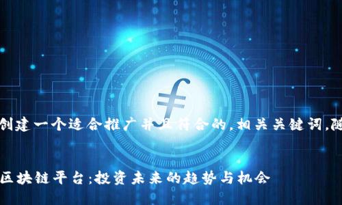 为了满足您的要求，我将创建一个适合推广并且符合的，相关关键词，随后跟随详细的内容介绍。


2023年即将推出的热门区块链平台：投资未来的趋势与机会