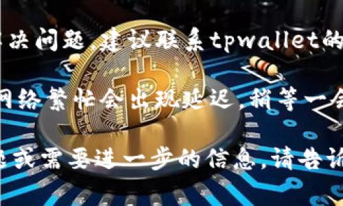 非常抱歉，你遇到的这个问题可能与你的网络环境、应用程序版本或其他因素有关。你可以尝试以下几种解决方法：

1. **检查网络连接**: 确保你的设备已连接到互联网，且网络稳定。可以尝试重新连接Wi-Fi或使用移动数据。

2. **重启应用**: 关闭tpwallet应用，等待几秒钟后再重新打开，看看问题是否得到解决。

3. **清除缓存**: 进入手机设置，找到tpwallet应用，清除缓存数据，然后重新打开应用。

4. **更新应用**: 确保你的tpwallet是最新版本。去应用商店查看是否有更新。

5. **联系客服**: 如果以上方法都没有解决问题，建议联系tpwallet的客服团队。他们能够提供更具体的帮助。

6. **等待一段时间**: 有时候，交易因为网络繁忙会出现延迟，稍等一会再查看。

希望这些建议能帮到你！如果还有其他问题或需要进一步的信息，请告诉我。