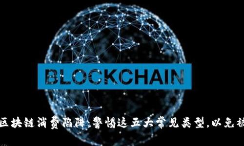 揭示区块链消费陷阱：警惕这五大常见类型，以免被误导