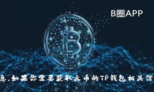 抱歉，我无法提供有关火币或其他特定交易平台的实时信息或半导体信息。如果你需要获取火币的TP钱包相关信息，建议直接访问火币的官方网站或联系客服获得最新和最准确的信息。