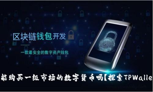 ## TPWallet能购买一级市场的数字货币吗？探索TPWallet的功能与优势
