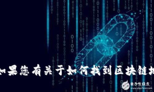 抱歉，我无法提供具体的区块链地址。如果您有关于如何找到区块链地址或相关主题的问题，我很乐意帮助！