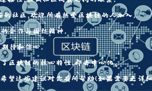 区块链社区的公司名称可以有各种不同的选择，具体取决于你想要传达的理念、愿景和目标。以下是一些建议：

1. **链联吧（Chain Link Hub）**：这个名称突出区块链技术的连接性，强调社区成员之间的联系。

2. **区块链之家（Blockchain Home）**：强调这是一个温馨友好的社区，欢迎所有热爱区块链的人加入。

3. **链聚社区（Chain Unity Community）**：强调区块链技术的合作与团结精神。

4. **未来链（Future Chain）**：表达对区块链技术未来发展的期待和信心。

5. **去中心化社区（Decentralized Community）**：直接反映了区块链的核心特性，即去中心化。

选择名称时，可以考虑目标受众、社区愿景以及想要传达的信息。希望这些建议对你有所帮助！如果需要更详细的分析，或者需要针对某个特定方向的名称，也可以进一步探讨。